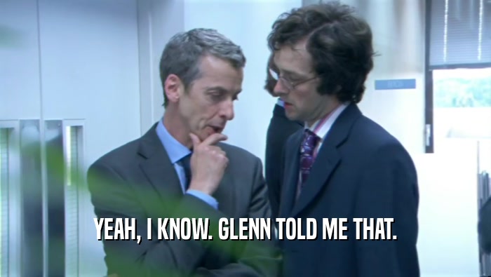 YEAH, I KNOW. GLENN TOLD ME THAT.  