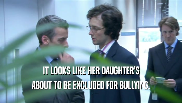 IT LOOKS LIKE HER DAUGHTER'S ABOUT TO BE EXCLUDED FOR BULLYING. 