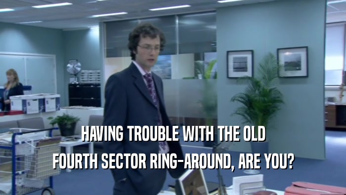 HAVING TROUBLE WITH THE OLD
 FOURTH SECTOR RING-AROUND, ARE YOU?
 