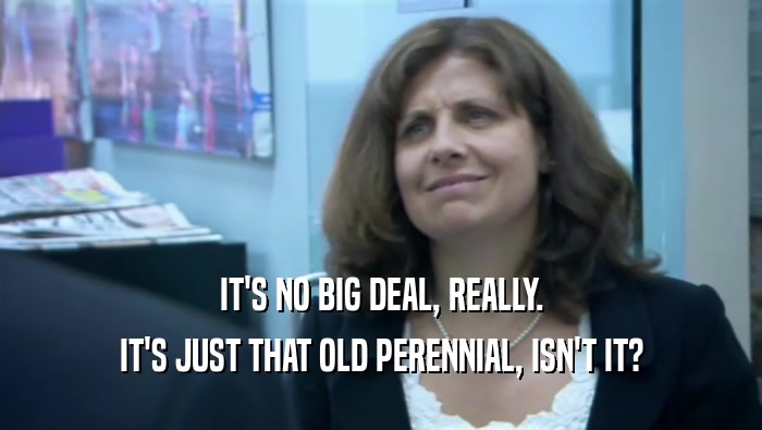 IT'S NO BIG DEAL, REALLY. IT'S JUST THAT OLD PERENNIAL, ISN'T IT? 