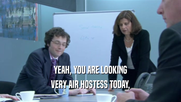 YEAH, YOU ARE LOOKING VERY AIR HOSTESS TODAY, 