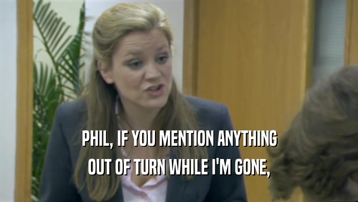 PHIL, IF YOU MENTION ANYTHING OUT OF TURN WHILE I'M GONE, 