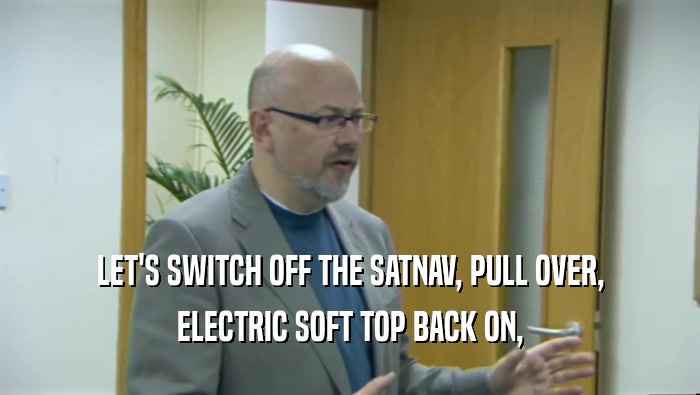 LET'S SWITCH OFF THE SATNAV, PULL OVER, ELECTRIC SOFT TOP BACK ON, 