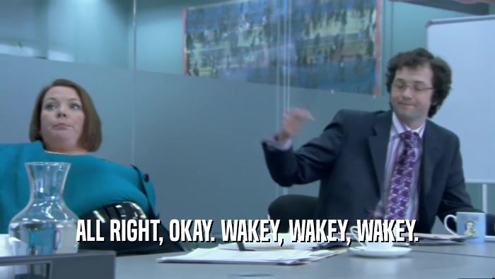 ALL RIGHT, OKAY. WAKEY, WAKEY, WAKEY.  