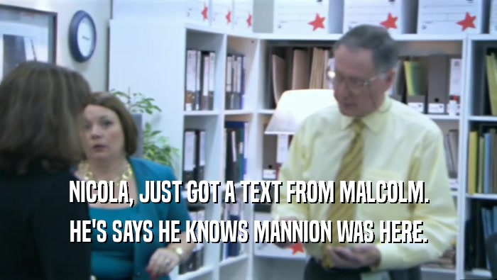 NICOLA, JUST GOT A TEXT FROM MALCOLM. HE'S SAYS HE KNOWS MANNION WAS HERE. 