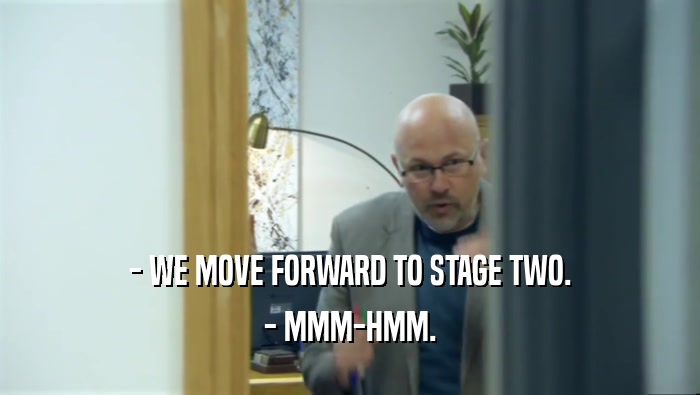 - WE MOVE FORWARD TO STAGE TWO. - MMM-HMM. 