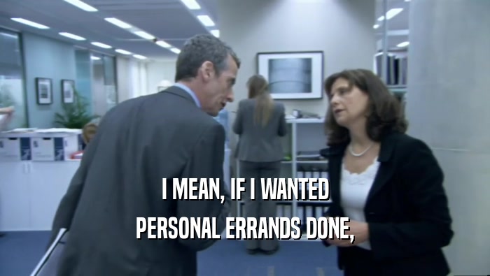 I MEAN, IF I WANTED PERSONAL ERRANDS DONE, 