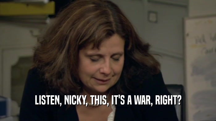 LISTEN, NICKY, THIS, IT'S A WAR, RIGHT?  