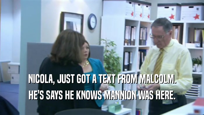 NICOLA, JUST GOT A TEXT FROM MALCOLM. HE'S SAYS HE KNOWS MANNION WAS HERE. 