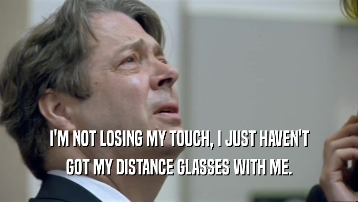 I'M NOT LOSING MY TOUCH, I JUST HAVEN'T GOT MY DISTANCE GLASSES WITH ME. 