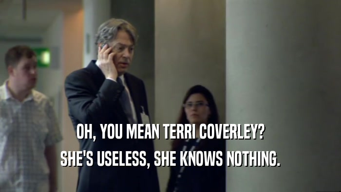 OH, YOU MEAN TERRI COVERLEY? SHE'S USELESS, SHE KNOWS NOTHING. 
