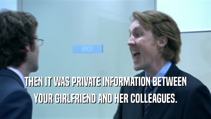 THEN IT WAS PRIVATE INFORMATION BETWEEN YOUR GIRLFRIEND AND HER COLLEAGUES. 