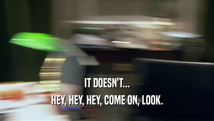 IT DOESN'T... HEY, HEY, HEY, COME ON, LOOK. 