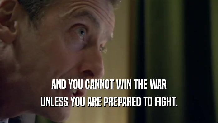 AND YOU CANNOT WIN THE WAR
 UNLESS YOU ARE PREPARED TO FIGHT.
 