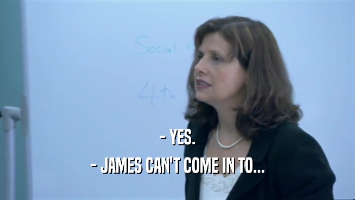 - YES. - JAMES CAN'T COME IN TO... 
