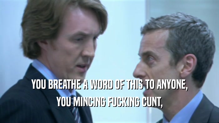 YOU BREATHE A WORD OF THIS TO ANYONE,
 YOU MINCING FUCKING CUNT,
 