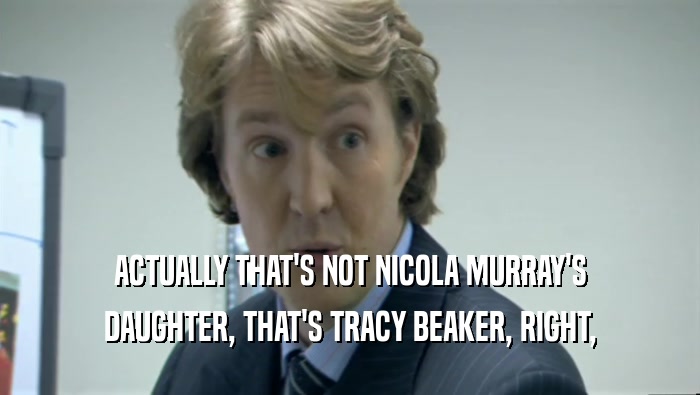 ACTUALLY THAT'S NOT NICOLA MURRAY'S DAUGHTER, THAT'S TRACY BEAKER, RIGHT, 