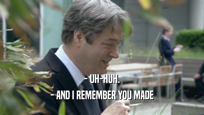 - UH-HUH. - AND I REMEMBER YOU MADE 