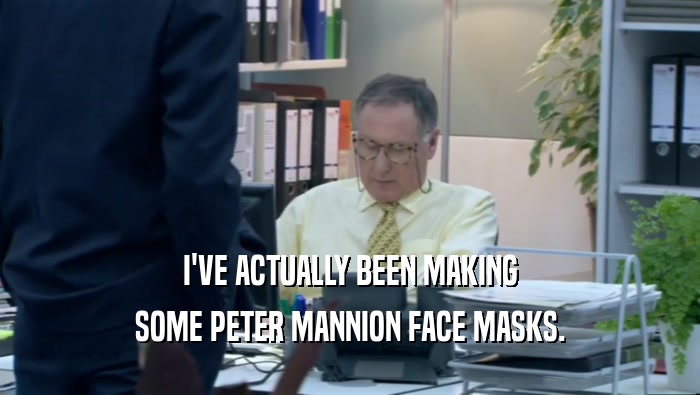 I'VE ACTUALLY BEEN MAKING SOME PETER MANNION FACE MASKS. 