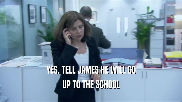 YES. TELL JAMES HE WILL GO UP TO THE SCHOOL 