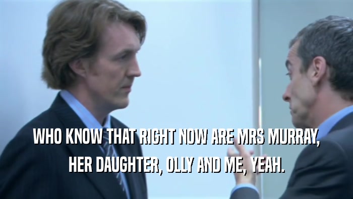 WHO KNOW THAT RIGHT NOW ARE MRS MURRAY, HER DAUGHTER, OLLY AND ME, YEAH. 
