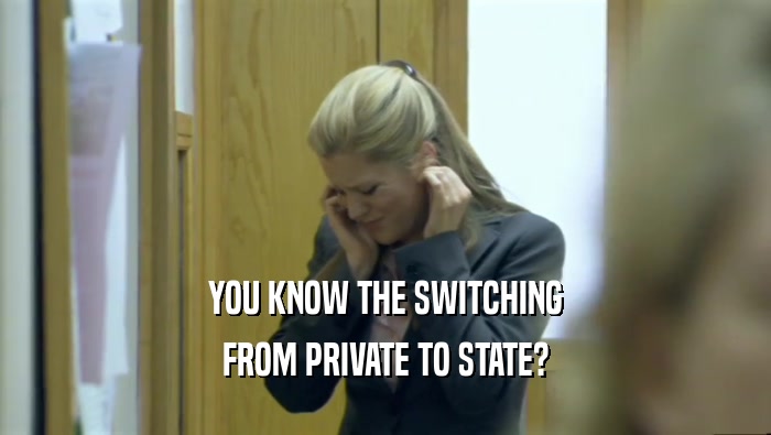 YOU KNOW THE SWITCHING FROM PRIVATE TO STATE? 
