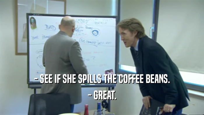 - SEE IF SHE SPILLS THE COFFEE BEANS. - GREAT. 