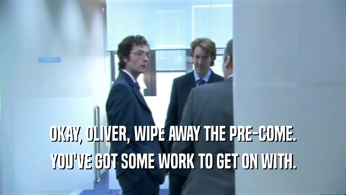 OKAY, OLIVER, WIPE AWAY THE PRE-COME.
 YOU'VE GOT SOME WORK TO GET ON WITH.
 