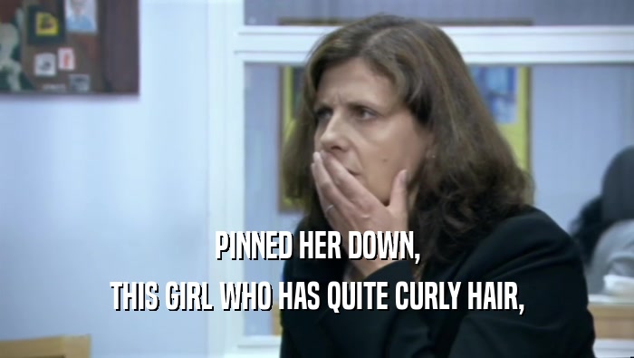 PINNED HER DOWN, THIS GIRL WHO HAS QUITE CURLY HAIR, 