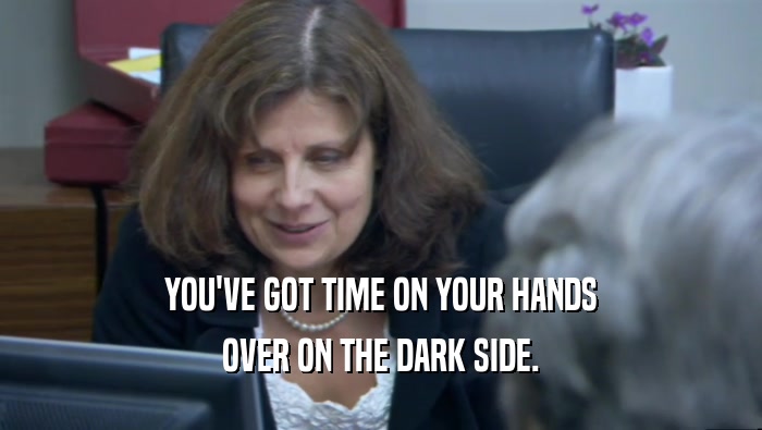 YOU'VE GOT TIME ON YOUR HANDS OVER ON THE DARK SIDE. 