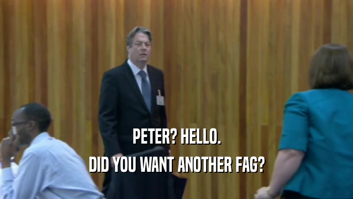 PETER? HELLO. DID YOU WANT ANOTHER FAG? 