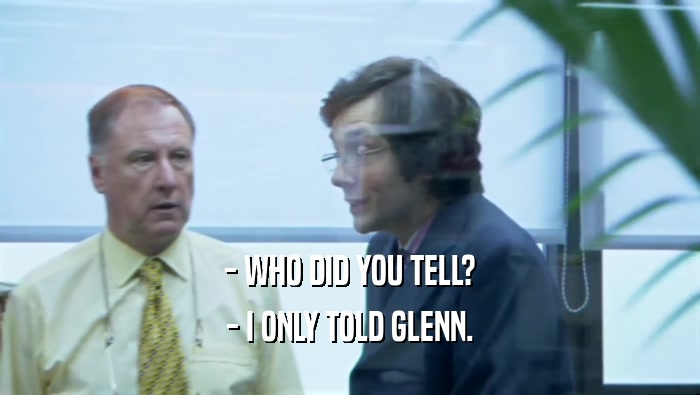 - WHO DID YOU TELL? - I ONLY TOLD GLENN. 