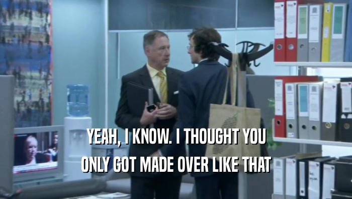 YEAH, I KNOW. I THOUGHT YOU ONLY GOT MADE OVER LIKE THAT 
