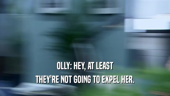 OLLY: HEY, AT LEAST
 THEY'RE NOT GOING TO EXPEL HER.
 