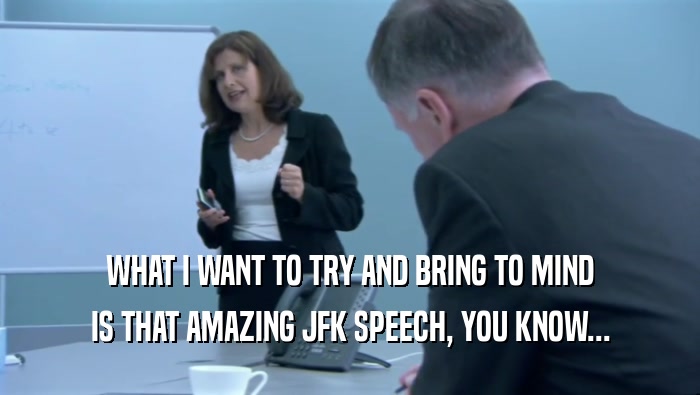 WHAT I WANT TO TRY AND BRING TO MIND IS THAT AMAZING JFK SPEECH, YOU KNOW... 