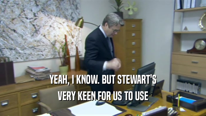 YEAH, I KNOW. BUT STEWART'S VERY KEEN FOR US TO USE 