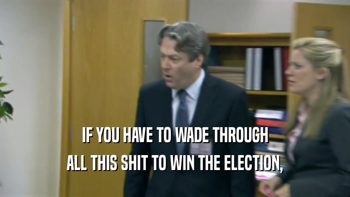 IF YOU HAVE TO WADE THROUGH
 ALL THIS SHIT TO WIN THE ELECTION,
 