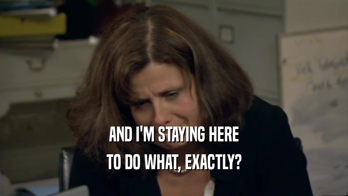 AND I'M STAYING HERE TO DO WHAT, EXACTLY? 
