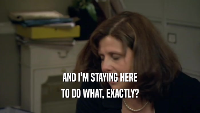 AND I'M STAYING HERE TO DO WHAT, EXACTLY? 
