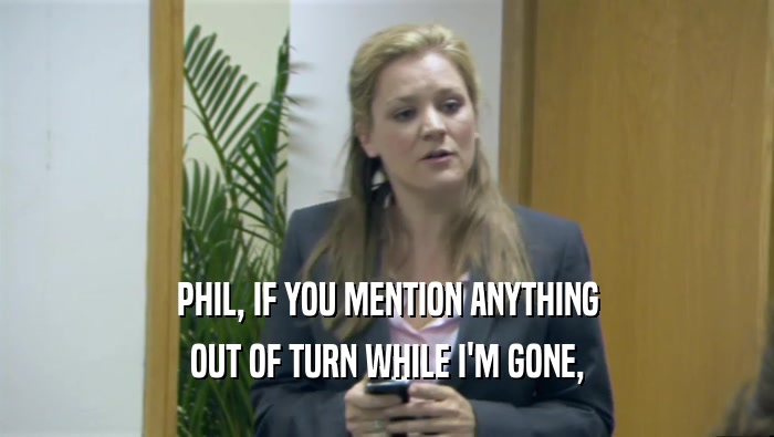 PHIL, IF YOU MENTION ANYTHING OUT OF TURN WHILE I'M GONE, 