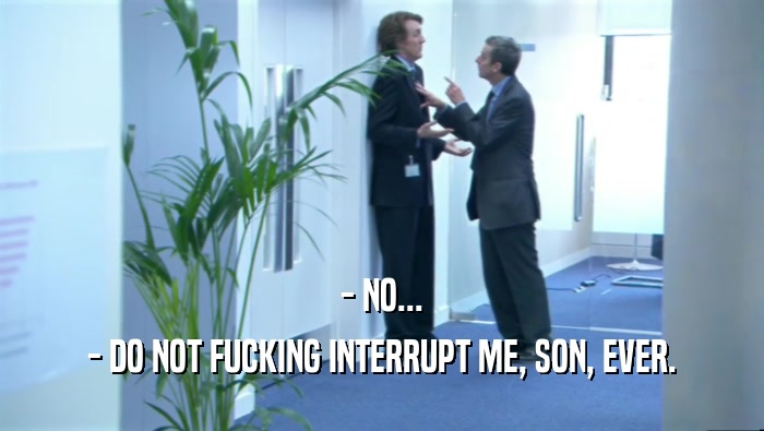 - NO... - DO NOT FUCKING INTERRUPT ME, SON, EVER. 