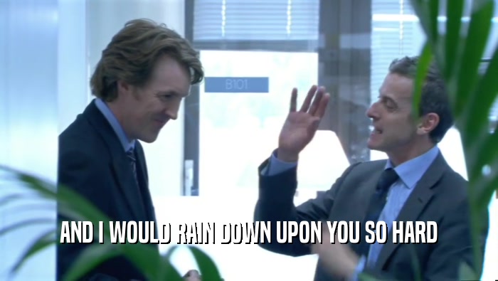 AND I WOULD RAIN DOWN UPON YOU SO HARD  