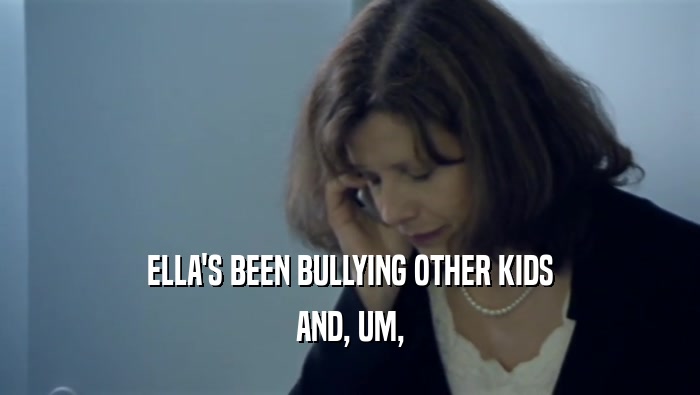 ELLA'S BEEN BULLYING OTHER KIDS AND, UM, 