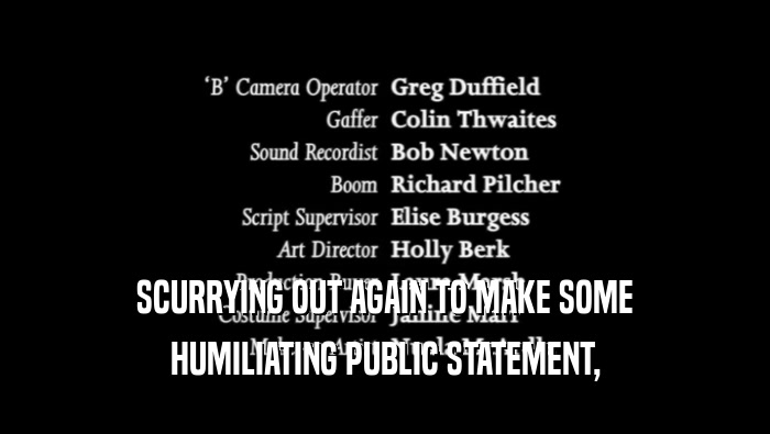 SCURRYING OUT AGAIN TO MAKE SOME HUMILIATING PUBLIC STATEMENT, 