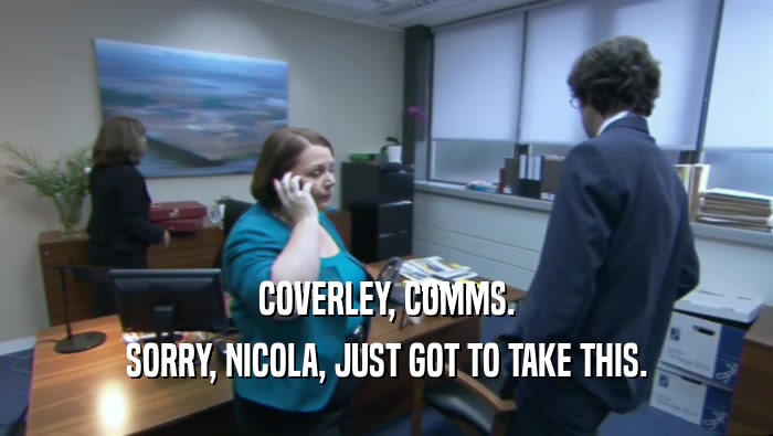 COVERLEY, COMMS. SORRY, NICOLA, JUST GOT TO TAKE THIS. 