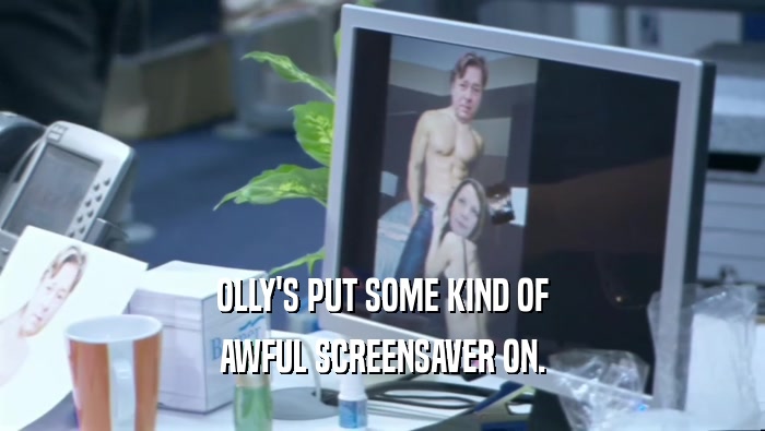 OLLY'S PUT SOME KIND OF
 AWFUL SCREENSAVER ON.
 