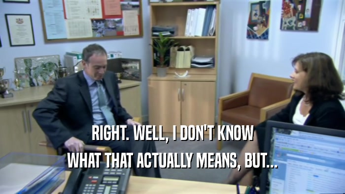 RIGHT. WELL, I DON'T KNOW WHAT THAT ACTUALLY MEANS, BUT... 