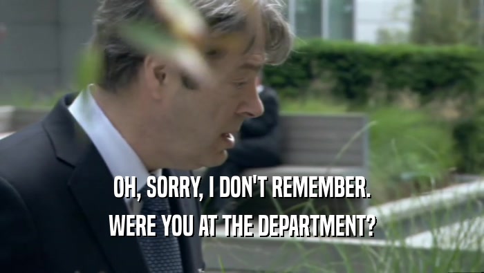 OH, SORRY, I DON'T REMEMBER. WERE YOU AT THE DEPARTMENT? 