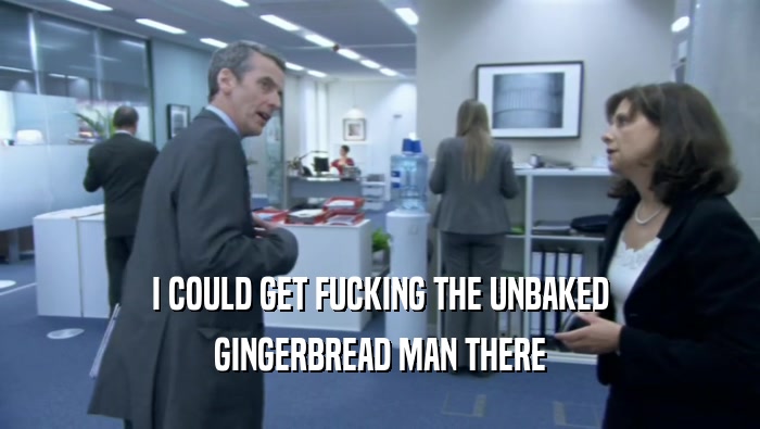 I COULD GET FUCKING THE UNBAKED GINGERBREAD MAN THERE 