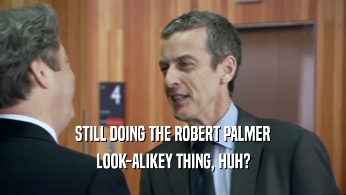 STILL DOING THE ROBERT PALMER LOOK-ALIKEY THING, HUH? 